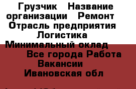 Грузчик › Название организации ­ Ремонт  › Отрасль предприятия ­ Логистика › Минимальный оклад ­ 18 000 - Все города Работа » Вакансии   . Ивановская обл.